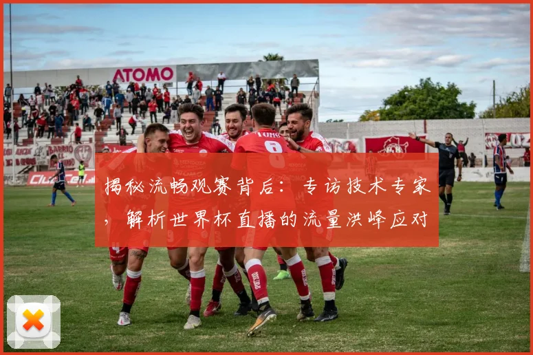 揭秘流畅观赛背后：专访技术专家，解析世界杯直播的流量洪峰应对