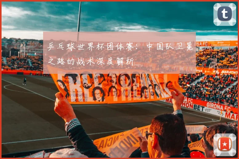 乒乓球世界杯团体赛：中国队卫冕之路的战术深度解析