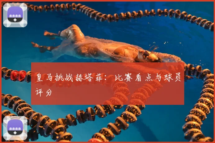 皇马挑战赫塔菲：比赛看点与球员评分