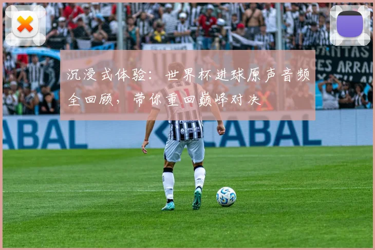 沉浸式体验：世界杯进球原声音频全回顾，带你重回巅峰对决