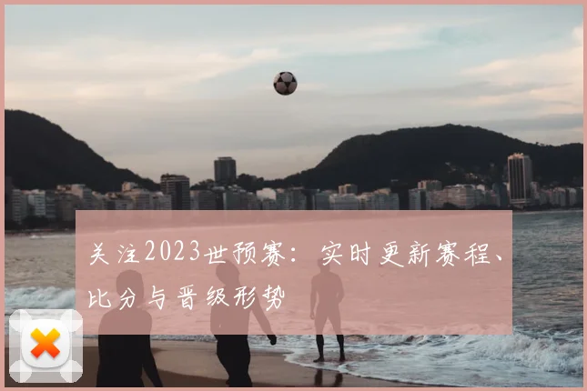 关注2023世预赛：实时更新赛程、比分与晋级形势