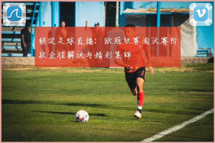 锁定足球直播：欧冠联赛淘汰赛阶段全程解说与精彩集锦