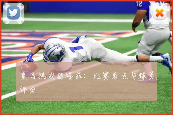 皇马挑战赫塔菲：比赛看点与球员评分