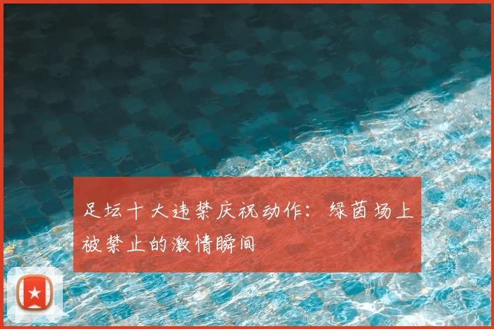 足坛十大违禁庆祝动作：绿茵场上被禁止的激情瞬间