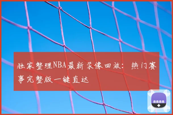 独家整理NBA最新录像回放：热门赛事完整版一键直达