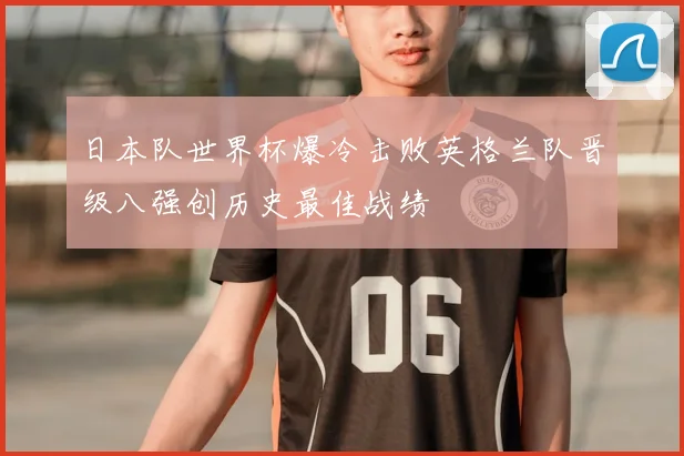 日本队世界杯爆冷击败英格兰队晋级八强创历史最佳战绩