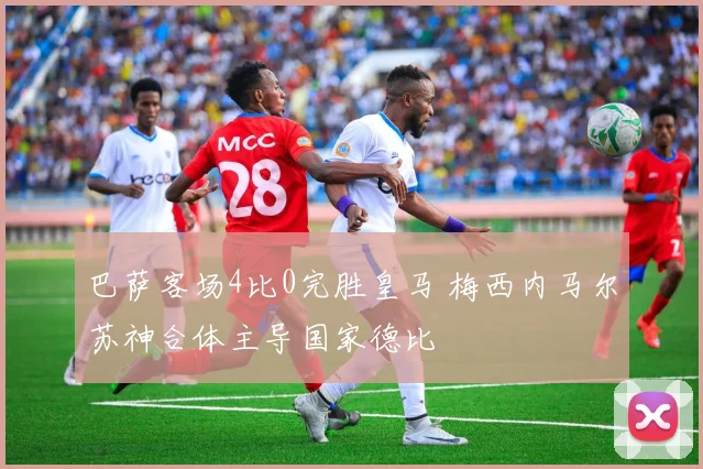 巴萨客场4比0完胜皇马 梅西内马尔苏神合体主导国家德比