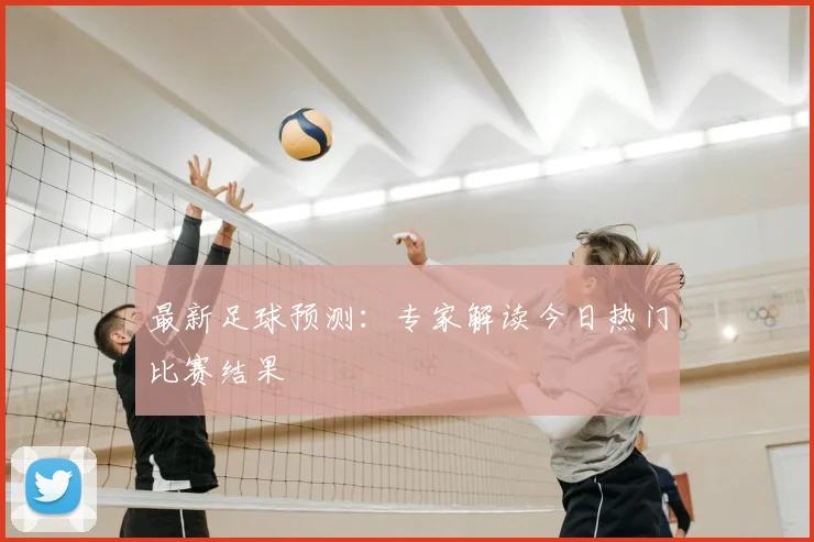 最新足球预测：专家解读今日热门比赛结果