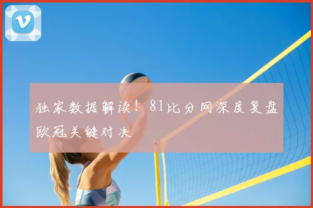 独家数据解读！81比分网深度复盘欧冠关键对决