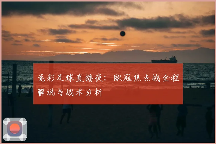 竟彩足球直播夜：欧冠焦点战全程解说与战术分析