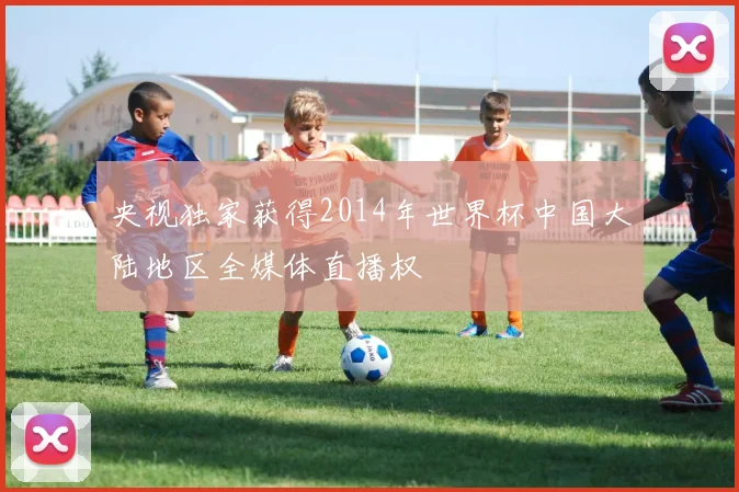 央视独家获得2014年世界杯中国大陆地区全媒体直播权