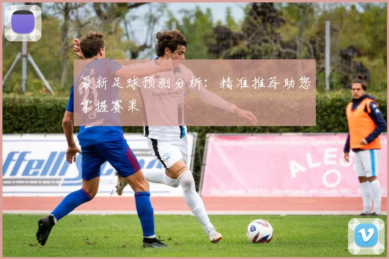 最新足球预测分析：精准推荐助您掌握赛果