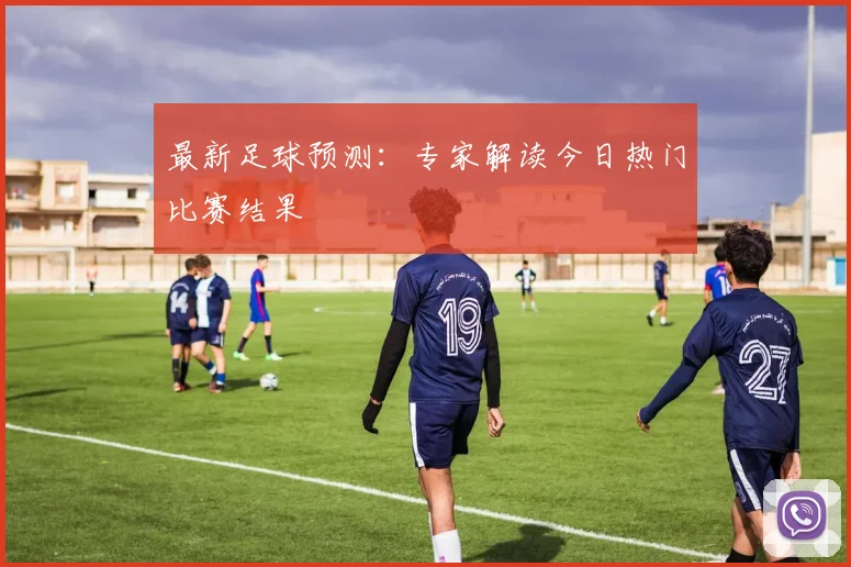 最新足球预测：专家解读今日热门比赛结果