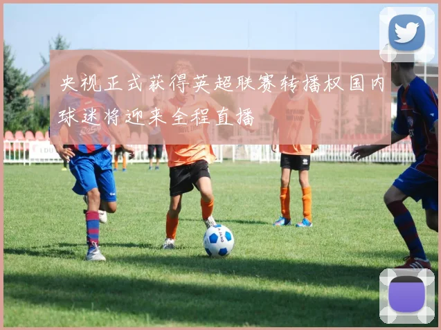 央视正式获得英超联赛转播权国内球迷将迎来全程直播