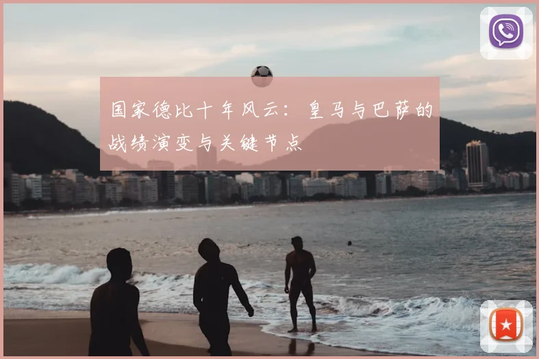 国家德比十年风云：皇马与巴萨的战绩演变与关键节点