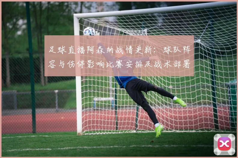 足球直播阿森纳战情更新：球队阵容与伤停影响比赛安排及战术部署