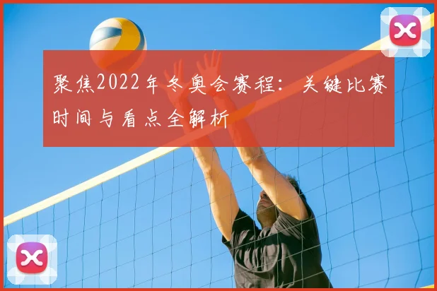 聚焦2022年冬奥会赛程：关键比赛时间与看点全解析