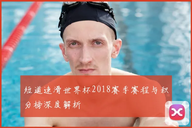短道速滑世界杯2018赛季赛程与积分榜深度解析