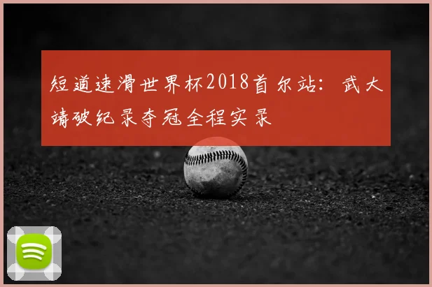 短道速滑世界杯2018首尔站：武大靖破纪录夺冠全程实录