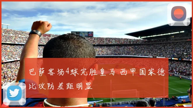 巴萨客场4球完胜皇马 西甲国家德比攻防差距明显