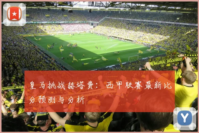 皇马挑战赫塔费：西甲联赛最新比分预测与分析