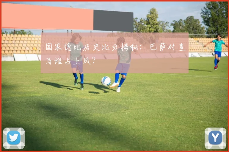 国家德比历史比分揭秘：巴萨对皇马谁占上风？
