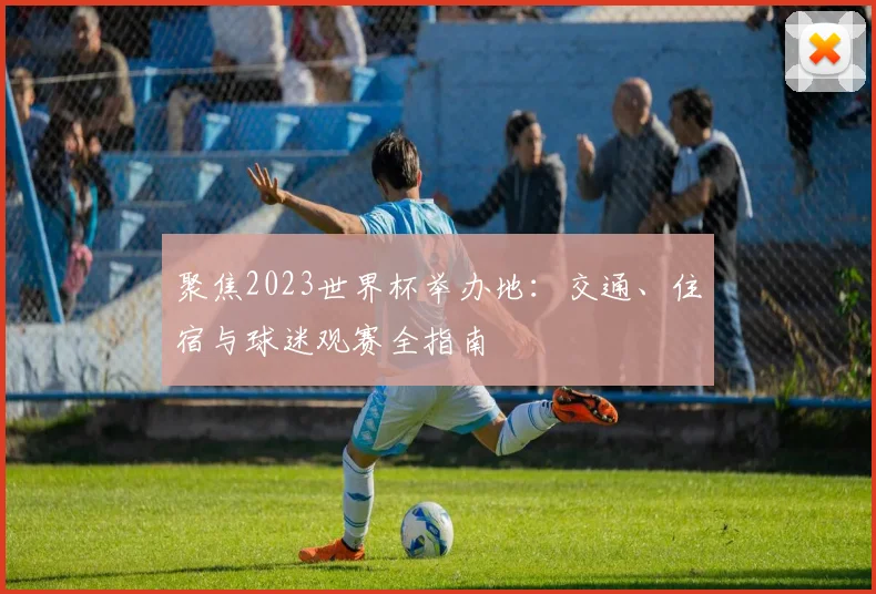 聚焦2023世界杯举办地：交通、住宿与球迷观赛全指南