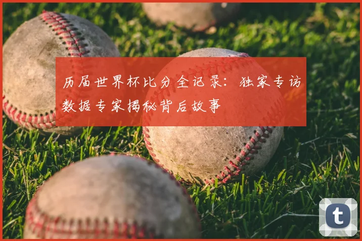 历届世界杯比分全记录:独家专访数据专家揭秘背后故事