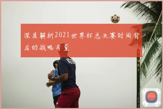 深度解析2021世界杯总决赛时间背后的战略考量