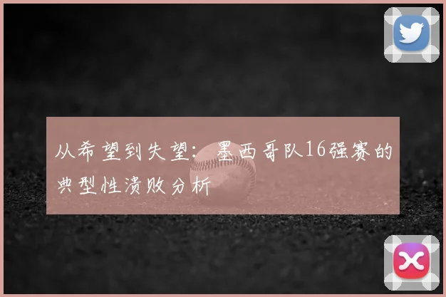 从希望到失望:墨西哥队16强赛的典型性溃败分析