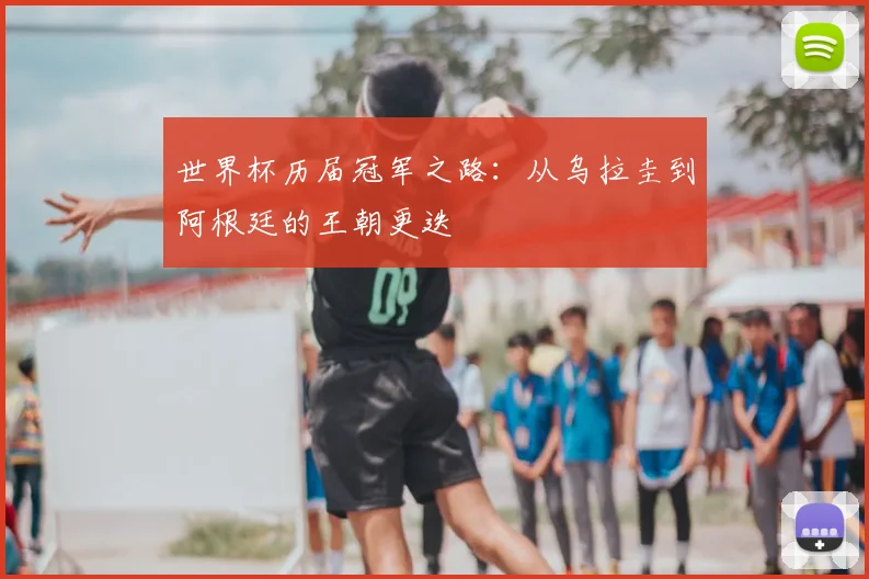 世界杯历届冠军之路：从乌拉圭到阿根廷的王朝更迭