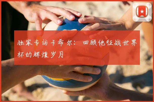 独家专访卡希尔：回顾他征战世界杯的辉煌岁月