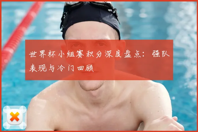 世界杯小组赛积分深度盘点:强队表现与冷门回顾