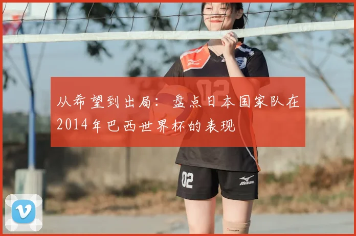 从希望到出局:盘点日本国家队在2014年巴西世界杯的表现