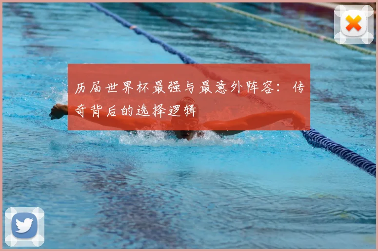历届世界杯最强与最意外阵容:传奇背后的选择逻辑