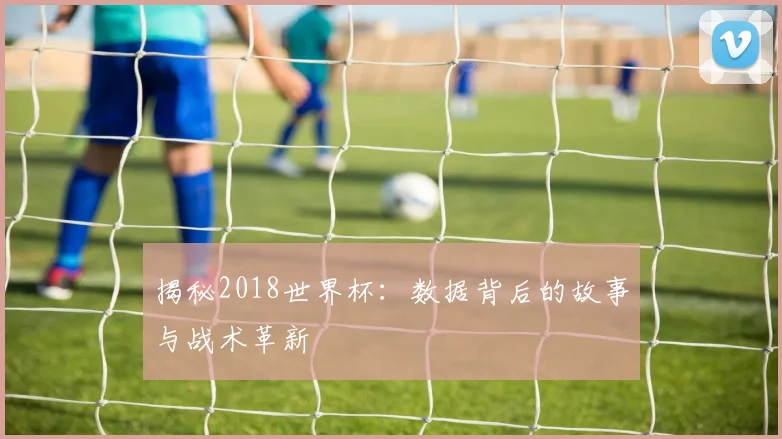 揭秘2018世界杯：数据背后的故事与战术革新