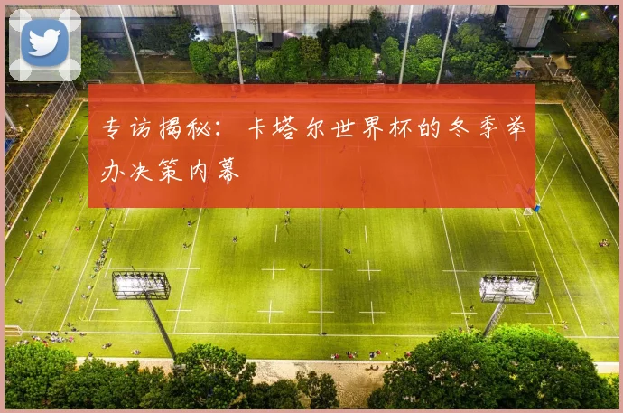 专访揭秘：卡塔尔世界杯的冬季举办决策内幕