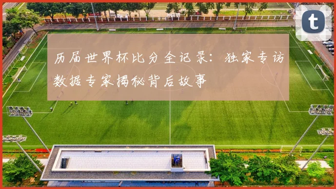 历届世界杯比分全记录：独家专访数据专家揭秘背后故事