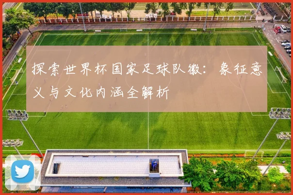 探索世界杯国家足球队徽:象征意义与文化内涵全解析