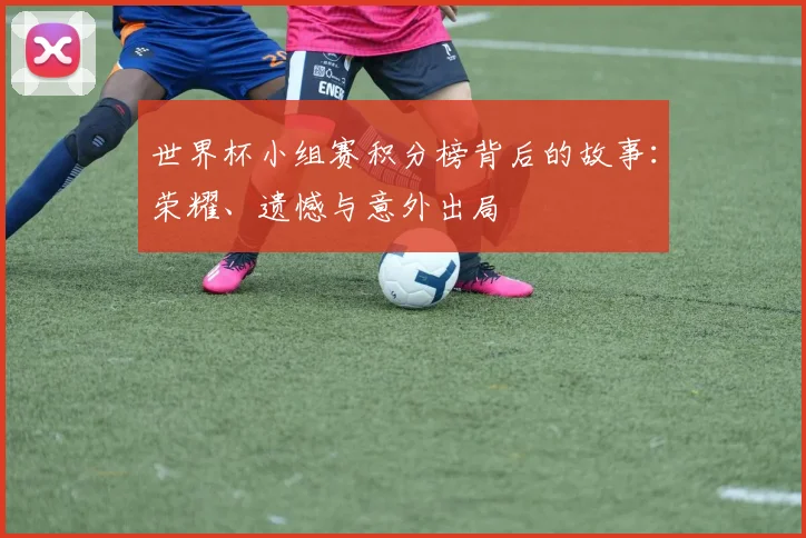 世界杯小组赛积分榜背后的故事:荣耀、遗憾与意外出局