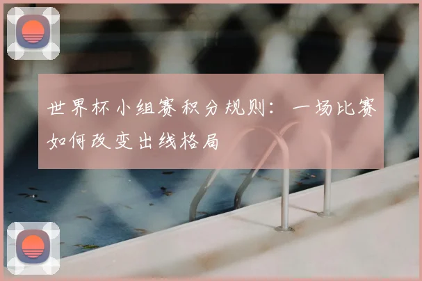 世界杯小组赛积分规则:一场比赛如何改变出线格局