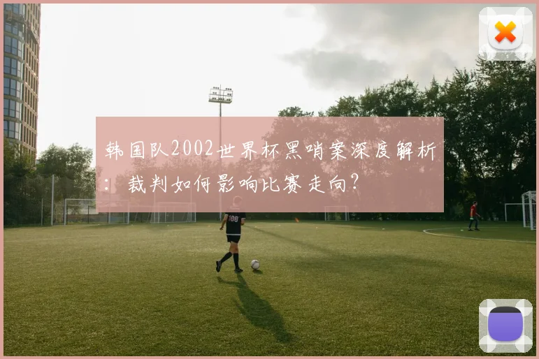 韩国队2002世界杯黑哨案深度解析：裁判如何影响比赛走向？