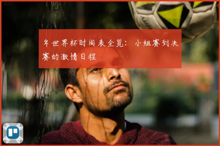 年世界杯时间表全览：小组赛到决赛的激情日程