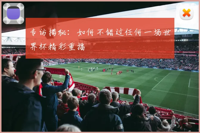专访揭秘:如何不错过任何一场世界杯精彩重播