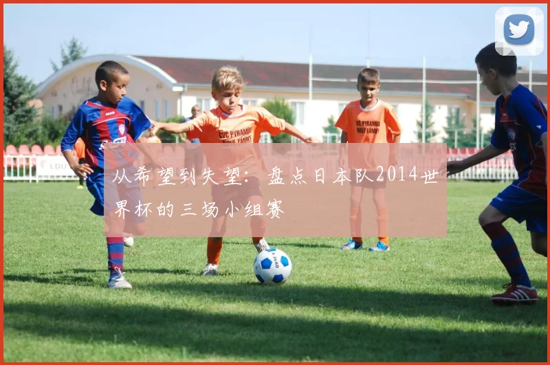 从希望到失望：盘点日本队2014世界杯的三场小组赛