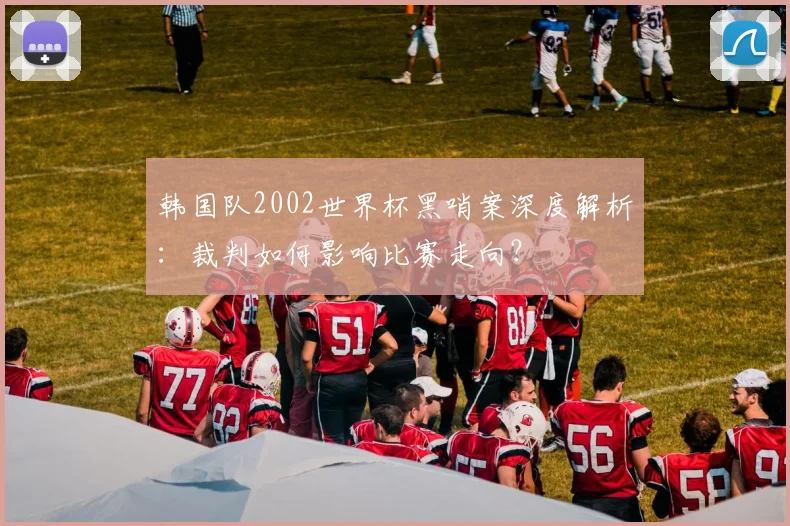 韩国队2002世界杯黑哨案深度解析：裁判如何影响比赛走向？