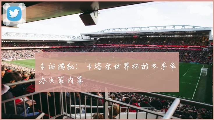 专访揭秘：卡塔尔世界杯的冬季举办决策内幕