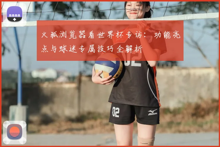 火狐浏览器看世界杯专访：功能亮点与球迷专属技巧全解析