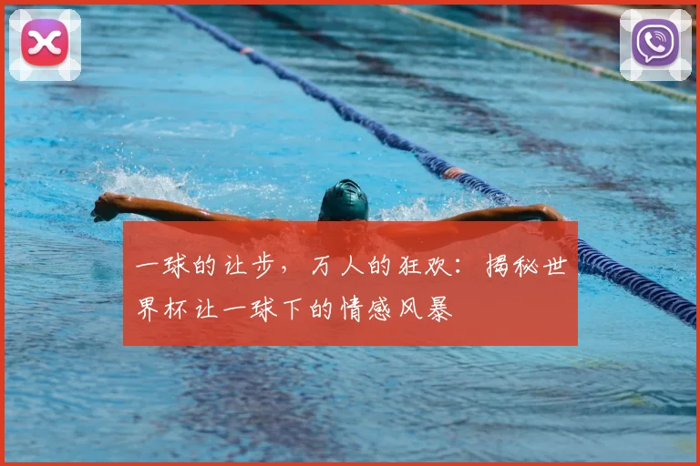 一球的让步,万人的狂欢:揭秘世界杯让一球下的情感风暴