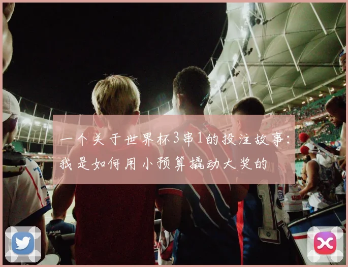 一个关于世界杯3串1的投注故事:我是如何用小预算撬动大奖的